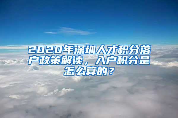 2020年深圳人才积分落户政策解读，入户积分是怎么算的？