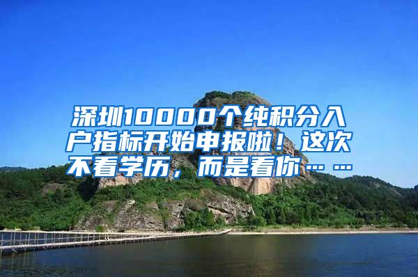 深圳10000个纯积分入户指标开始申报啦！这次不看学历，而是看你……