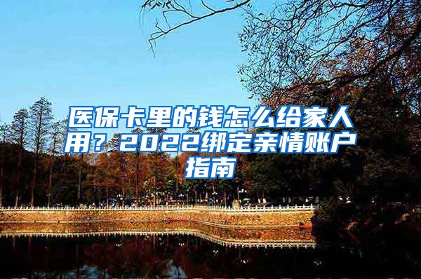 医保卡里的钱怎么给家人用？2022绑定亲情账户指南