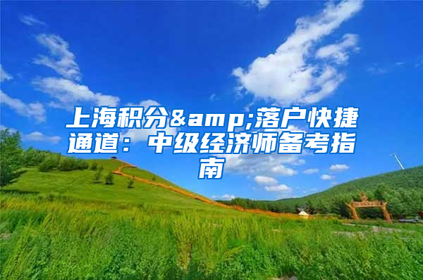 上海积分&落户快捷通道：中级经济师备考指南