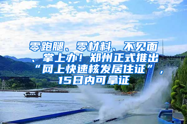 零跑腿、零材料、不见面、掌上办！郑州正式推出“网上快速核发居住证”，15日内可拿证