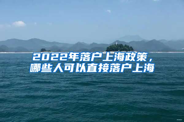 2022年落户上海政策，哪些人可以直接落户上海
