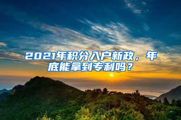 2021年积分入户新政，年底能拿到专利吗？