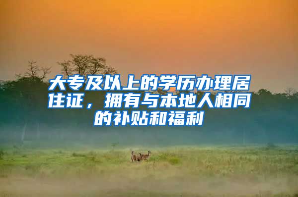 大专及以上的学历办理居住证，拥有与本地人相同的补贴和福利
