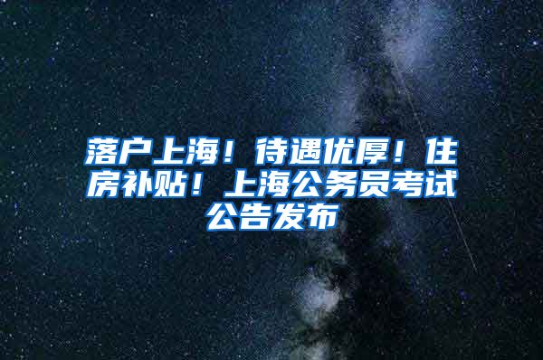 落户上海！待遇优厚！住房补贴！上海公务员考试公告发布