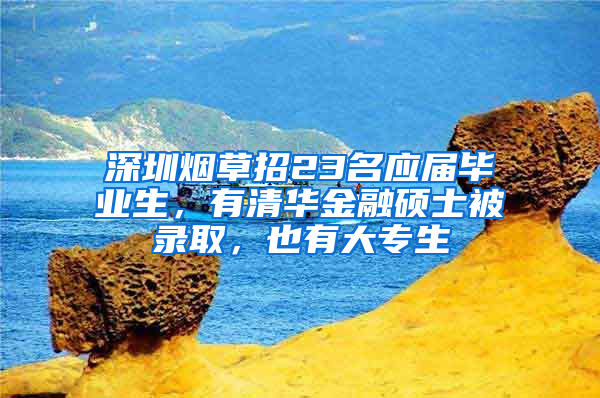 深圳烟草招23名应届毕业生，有清华金融硕士被录取，也有大专生