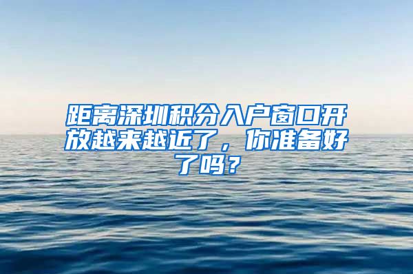 距离深圳积分入户窗口开放越来越近了，你准备好了吗？