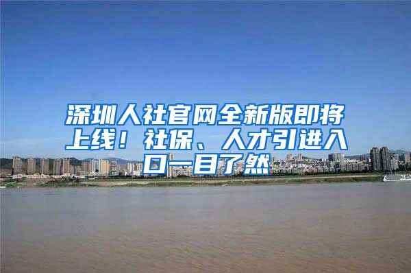 深圳人社官网全新版即将上线！社保、人才引进入口一目了然