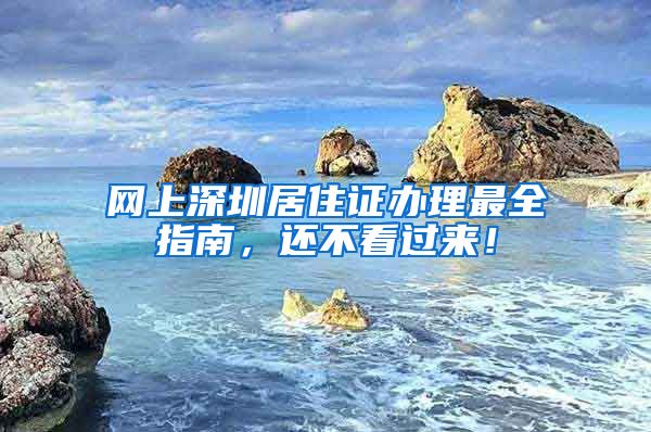 网上深圳居住证办理最全指南，还不看过来！
