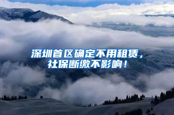 深圳首区确定不用租赁，社保断缴不影响！