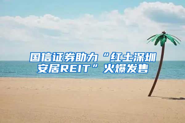 国信证券助力“红土深圳安居REIT”火爆发售