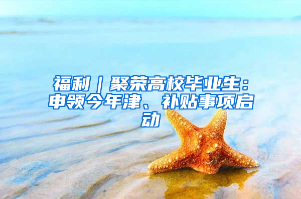 福利｜聚荣高校毕业生：申领今年津、补贴事项启动