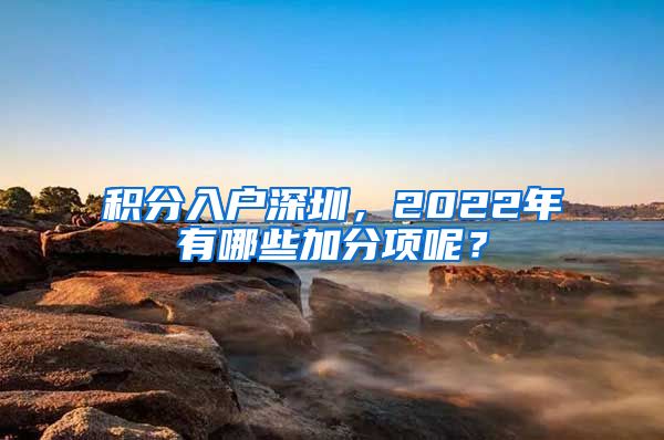 积分入户深圳，2022年有哪些加分项呢？
