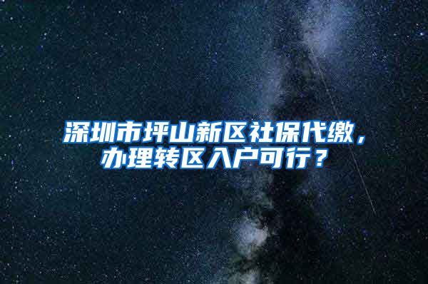 深圳市坪山新区社保代缴，办理转区入户可行？