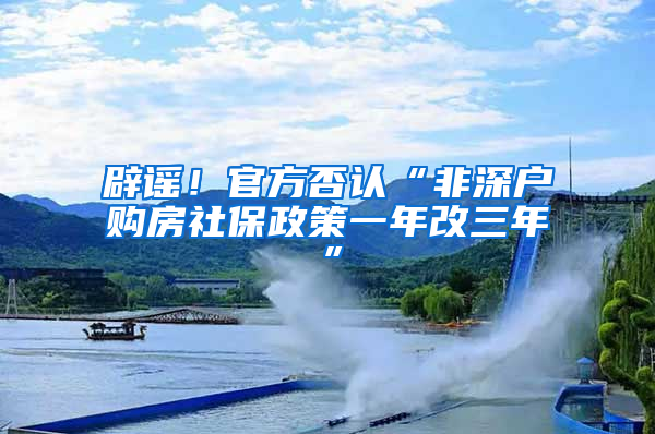 辟谣！官方否认“非深户购房社保政策一年改三年”