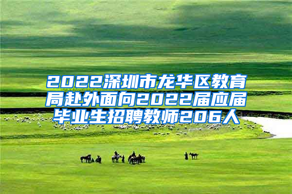 2022深圳市龙华区教育局赴外面向2022届应届毕业生招聘教师206人