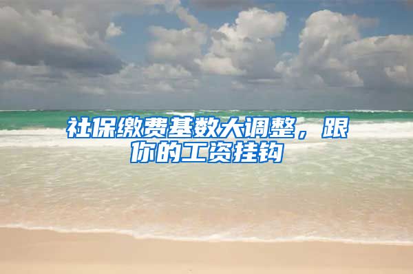 社保缴费基数大调整，跟你的工资挂钩