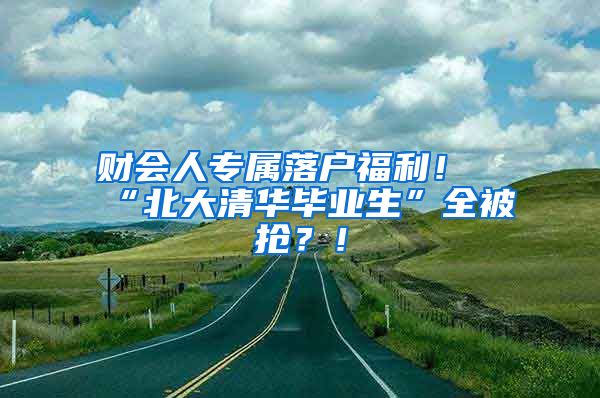 财会人专属落户福利！“北大清华毕业生”全被抢？！