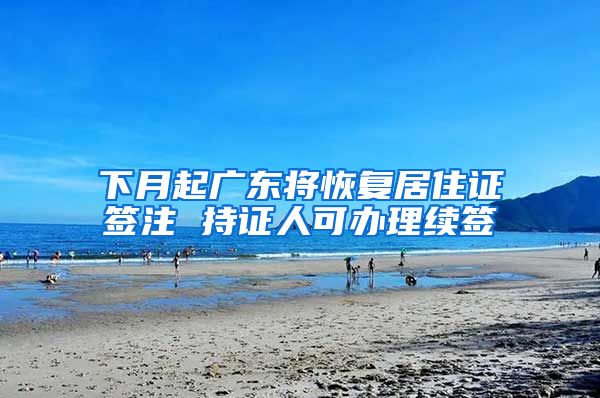 下月起广东将恢复居住证签注 持证人可办理续签