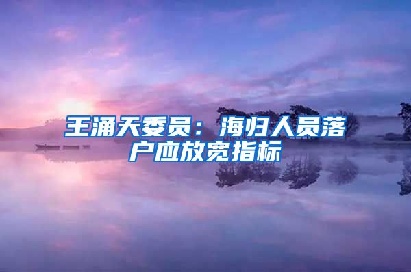 王涌天委员：海归人员落户应放宽指标