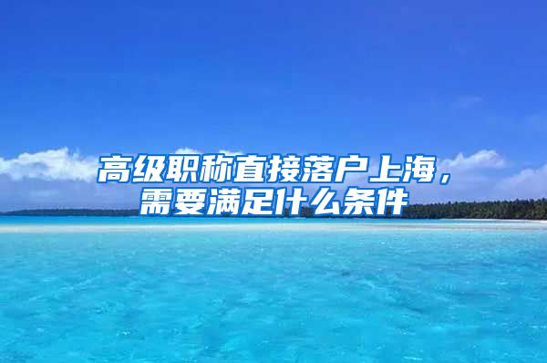 高级职称直接落户上海，需要满足什么条件