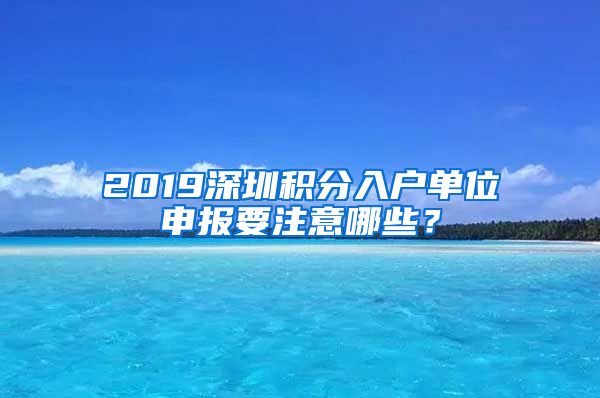 2019深圳积分入户单位申报要注意哪些？