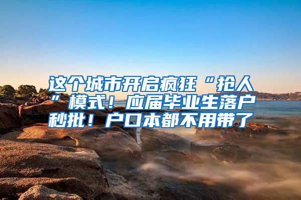 这个城市开启疯狂“抢人”模式！应届毕业生落户秒批！户口本都不用带了