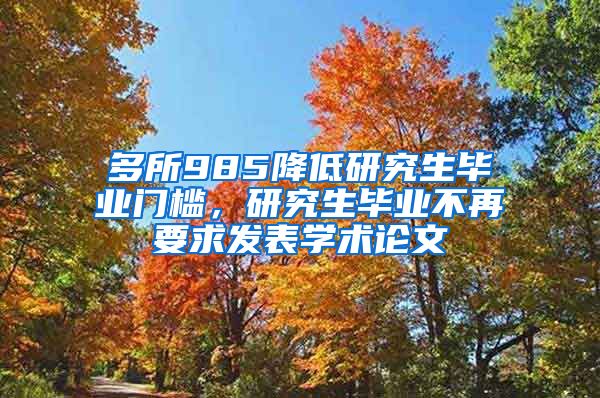 多所985降低研究生毕业门槛，研究生毕业不再要求发表学术论文