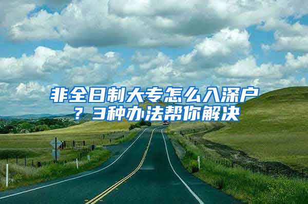 非全日制大专怎么入深户？3种办法帮你解决