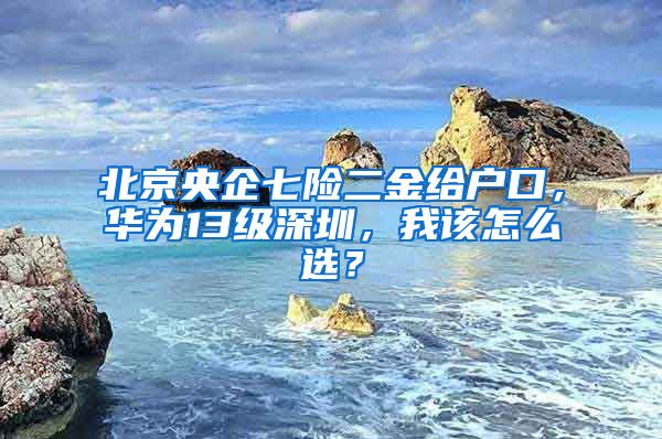 北京央企七险二金给户口，华为13级深圳，我该怎么选？