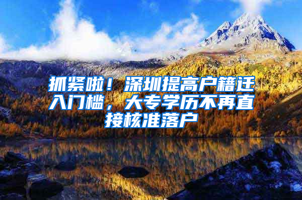 抓紧啦！深圳提高户籍迁入门槛，大专学历不再直接核准落户