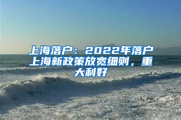 上海落户：2022年落户上海新政策放宽细则，重大利好