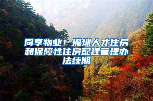 同享物业！深圳人才住房和保障性住房配建管理办法续期