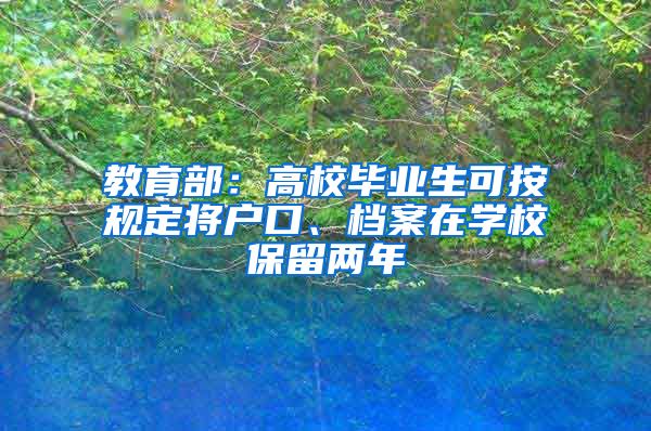 教育部：高校毕业生可按规定将户口、档案在学校保留两年