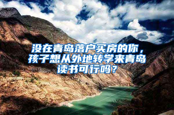没在青岛落户买房的你，孩子想从外地转学来青岛读书可行吗？