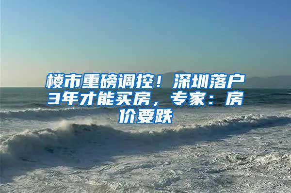 楼市重磅调控！深圳落户3年才能买房，专家：房价要跌
