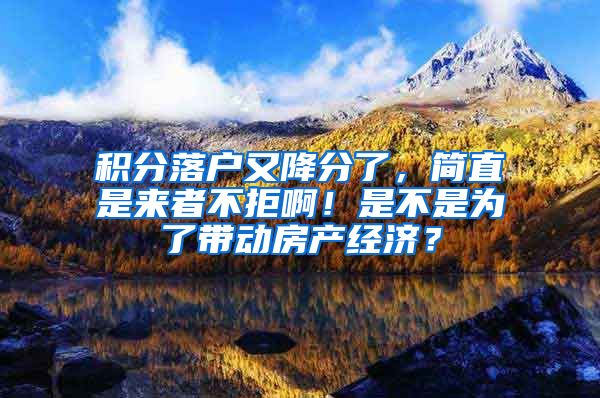 积分落户又降分了，简直是来者不拒啊！是不是为了带动房产经济？