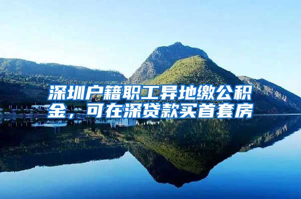 深圳户籍职工异地缴公积金，可在深贷款买首套房