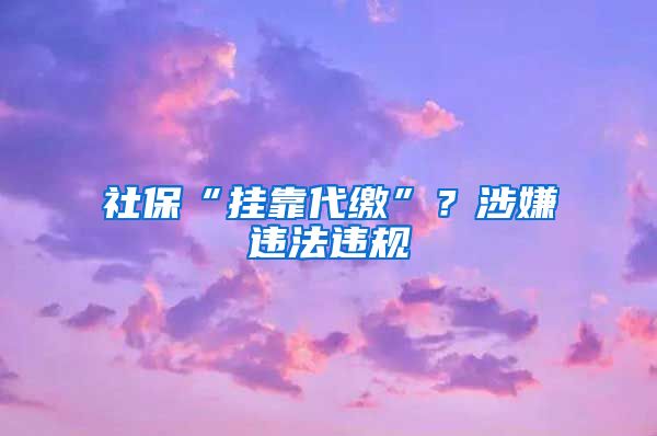 社保“挂靠代缴”？涉嫌违法违规