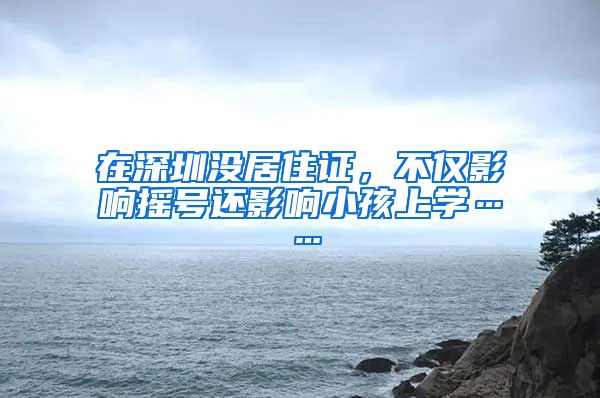 在深圳没居住证，不仅影响摇号还影响小孩上学……