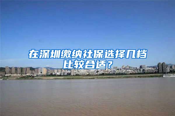 在深圳缴纳社保选择几档比较合适？