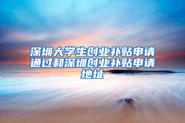 深圳大学生创业补贴申请通过和深圳创业补贴申请地址