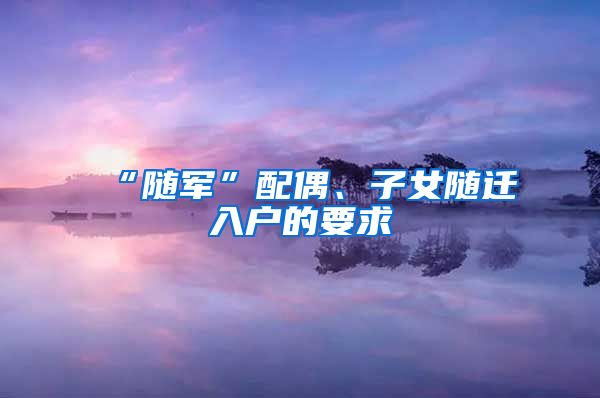 “随军”配偶、子女随迁入户的要求