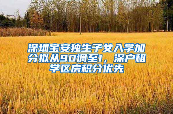 深圳宝安独生子女入学加分拟从90调至1，深户租学区房积分优先