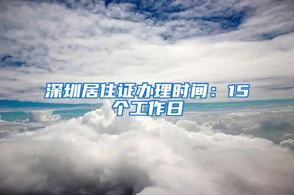 深圳居住证办理时间：15个工作日