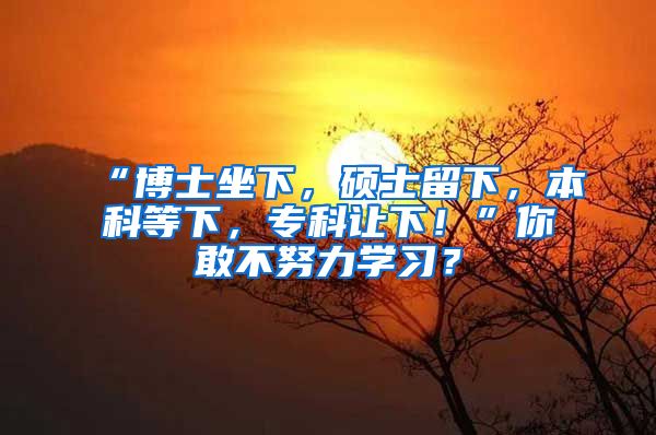 “博士坐下，硕士留下，本科等下，专科让下！”你敢不努力学习？