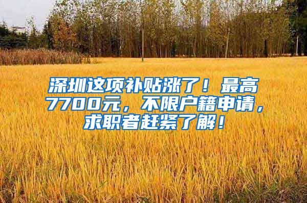 深圳这项补贴涨了！最高7700元，不限户籍申请，求职者赶紧了解！