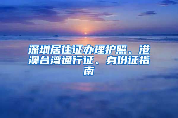 深圳居住证办理护照、港澳台湾通行证、身份证指南