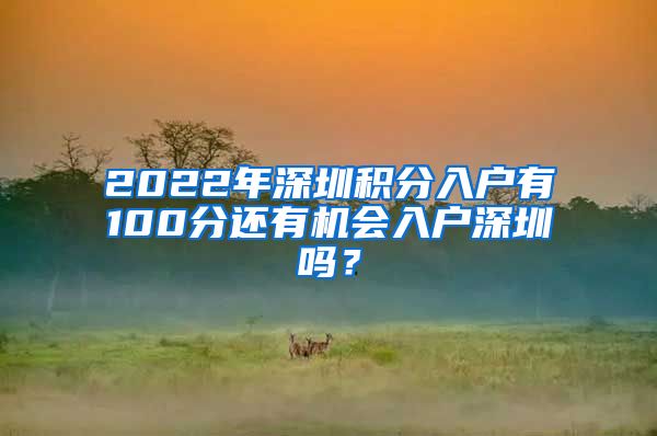 2022年深圳积分入户有100分还有机会入户深圳吗？