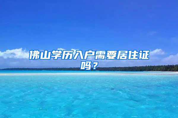 佛山学历入户需要居住证吗？